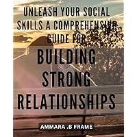 Unleash Your Social Skills: A Comprehensive Guide for Building Strong Relationships: Master the Art of Relationship Building: Your Ultimate Social Skills Handbook