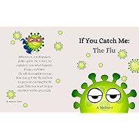 If You Catch Me: The Flu: Childrens book on getting the flu and how to treat and prevent the flu. 23 pages 10 X 8 If You Catch Me: The Flu: Childrens book on getting the flu and how to treat and prevent the flu. 23 pages 10 X 8 Kindle Paperback