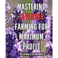 Mastering Lavender Farming for Maximum Profit: Secrets and Strategies to Boost Your Lavender Farming Business and Achieve Maximum Profitability on Amazon