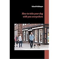 How to take your dog with you everywhere How to take your dog with you everywhere Kindle Hardcover Paperback