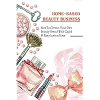 Home-Based Beauty Business: How To Create Your Own Beauty Brand With Quick & Easy Instructions: Decide How You Want To Work