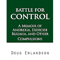 Battle for Control: A Memoir of Anorexia, Exercise Bulimia, and Other Compulsions Battle for Control: A Memoir of Anorexia, Exercise Bulimia, and Other Compulsions Kindle