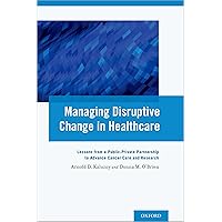 Managing Disruptive Change in Healthcare: Lessons from a Public-Private Partnership to Advance Cancer Care and Research Managing Disruptive Change in Healthcare: Lessons from a Public-Private Partnership to Advance Cancer Care and Research Kindle Paperback