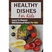 Healthy Dishes For Kids: Learn To Prepare Well-Balanced Meals For Kids