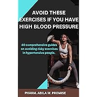 AVOID THESE EXERCISES IF YOU HAVE HIGH BLOOD PRESSURE: 40 comprehensive guides on avoiding risky exercises in hypertensive people.