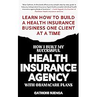 HOW I BUILT MY SUCCESSFUL HEALTH INSURANCE AGENCY WITH OBAMACARE PLANS: Learn How To Build A Health Insurance Business One Client at A Time HOW I BUILT MY SUCCESSFUL HEALTH INSURANCE AGENCY WITH OBAMACARE PLANS: Learn How To Build A Health Insurance Business One Client at A Time Kindle Paperback