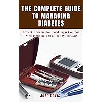 THE COMPLETE GUIDE TO MANAGING DIABETES: Expert Strategies for Blood Sugar Control, Meal Planning, and a Healthy Lifestyle
