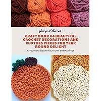 Craft Book 84 Beautiful Crochet Decorations and Clothes Pieces for Year Round Delight: Creations to Elevate Your Home and Wardrobe