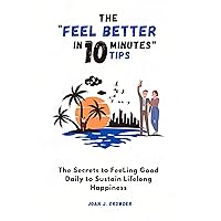 The FEEL BETTER IN 10 MINUTES TIPS: The Secrets to Feeling Good Daily to Sustain Lifelong Happiness
