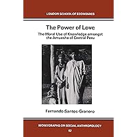 The Power of Love: The Moral Use of Knowledge among the Amuesga of Central Peru (LSE Monographs on Social Anthropology) The Power of Love: The Moral Use of Knowledge among the Amuesga of Central Peru (LSE Monographs on Social Anthropology) Kindle Hardcover Paperback