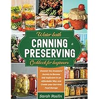 Water Bath Canning and Preserving Cookbook for Beginners: Uncover the Ancestors’ Secrets to Become Self-Sufficient in an Affordable Way and Create Your Survival Food Storage Water Bath Canning and Preserving Cookbook for Beginners: Uncover the Ancestors’ Secrets to Become Self-Sufficient in an Affordable Way and Create Your Survival Food Storage Paperback