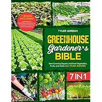 The Greenhouse Gardener's Bible: [7 in 1] Start Growing Organic and Fresh Vegetables, Fruits, and Herbs All-Year-Round | Including Hydroponics, Raised Bed Gardening, Companion Planting, and Composting