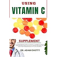 USING VITAMIN C SUPPLEMENT: A Comprehensive Guide To Vitamin C Dosage For Various Health Benefits, Reducing Chronic Disease, Manage H B P, Lower Heart Disease, Boosts Immunity And More