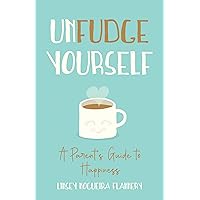 Unfudge Yourself: A Parent’s Guide to Happiness