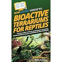 HowExpert Guide to Bioactive Terrariums for Reptiles: 101 Tips on How to Create and Maintain a Beautiful, Self-Sustaining Ecosystem and Habitat for Your Pet Reptile