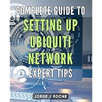 Complete Guide to Setting Up Ubiquiti Network: Expert Tips.: Streamline Your Network Setup: Essential Strategies and Techniques for Ubiquiti Expertise.