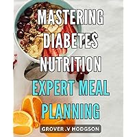 Mastering Diabetes Nutrition: Expert Meal Planning: Optimize Your Health with Diabetes-Friendly Meal Plans from a Nutrition Expert
