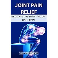 Joint Pain Relief: Ultimate Tips To Get Rid Of Joint Pain Joint Pain Relief: Ultimate Tips To Get Rid Of Joint Pain Kindle Paperback