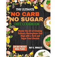 THE ULTIMATE NO CARB NO SUGAR DIET COOKBOOK (30 DAY WEEKLY MEAL PLAN): Master the Art of Creating Culinary Masterpieces that Align with a Carb and Sugar-Free Lifestyle