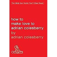 How to Make Love to Adrian Colesberry: The Only Sex Guide You'll Ever Need How to Make Love to Adrian Colesberry: The Only Sex Guide You'll Ever Need Kindle Hardcover