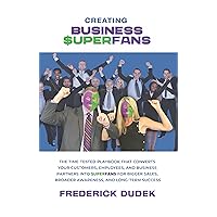 Creating Business Superfans: The Time-Tested Playbook That Converts Your Customers, Employees, and Business Partners into Superfans for Bigger Sales, Broader Awareness, and Long-Term Success