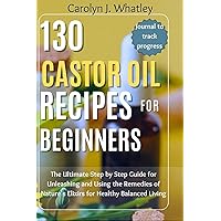 130 Castor Oil Recipes for Beginners: The Ultimate Step by Step Guide for Unleashing and Using the Remedies of Nature's Elixirs for Healthy Balanced Living 130 Castor Oil Recipes for Beginners: The Ultimate Step by Step Guide for Unleashing and Using the Remedies of Nature's Elixirs for Healthy Balanced Living Paperback Kindle