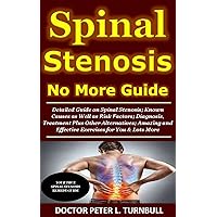Spinal Stenosis No More Guide: Detailed Guide on Spinal Stenosis; Known Causes as Well as Risk Factors;Diagnosis,Treatment Plus Other Alternatives;Amazing and Effective Exercises for You & Lots More Spinal Stenosis No More Guide: Detailed Guide on Spinal Stenosis; Known Causes as Well as Risk Factors;Diagnosis,Treatment Plus Other Alternatives;Amazing and Effective Exercises for You & Lots More Kindle Paperback
