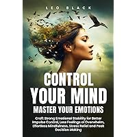 CONTROL YOUR MIND, MASTER YOUR EMOTIONS: How Emotionally Weak and Distracted People Can Craft Unshakable Emotional Stability, Superior Impulse Control, and Stop Overthinking, Even if It Seems Hopeles