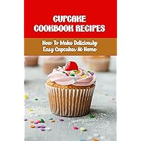 Cupcake Cookbook Recipes: How To Make Deliciously Easy Cupcakes At Home