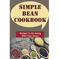 Simple Bean Cookbook: Recipes To Go Along With Your Beans