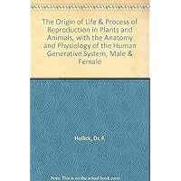The Origin of Life & Process of Reproduction in Plants and Animals, with the Anatomy and Physiology of the Human Generative System, Male & Female