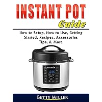 Instant Pot Guide: How to Setup, How to Use, Getting Started, Recipes, Accessories, Tips, & More Instant Pot Guide: How to Setup, How to Use, Getting Started, Recipes, Accessories, Tips, & More Kindle Paperback