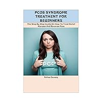 PCOS SYNDROME TREATMENT FOR BEGINNERS: The Step By Step Guide On How To Treat Relief Manage And Reverse Pcos PCOS SYNDROME TREATMENT FOR BEGINNERS: The Step By Step Guide On How To Treat Relief Manage And Reverse Pcos Kindle Paperback