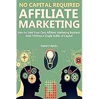 NO CAPITAL REQUIRED: AFFILIATE MARKETING: How to Start Your Own Affiliate Marketing Business Even Without a Single Dollar of Capital (A Beginners Guide)