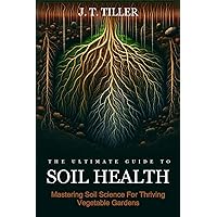 The Ultimate Guide To Soil Health: Mastering Soil Science for Thriving Vegetable Gardens