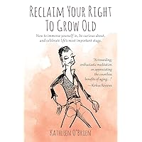 Reclaim Your Right To Grow Old: How to immerse yourself in, be curious about, and celebrate life's most important stage. Reclaim Your Right To Grow Old: How to immerse yourself in, be curious about, and celebrate life's most important stage. Paperback Kindle