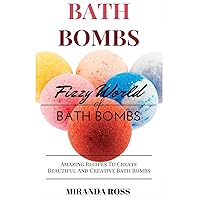 Bath Bombs: Fizzy World Of Bath Bombs, Amazing Recipes To Create Beautiful And Creative Bath Bombs (Homemade Beauty Products)