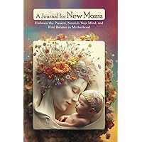 A Journal for New Moms: : Embrace the Present, Nourish Your Mind, and Find Balance in Motherhood Daily Mindful Practices and Prompts to Connect With ... and Your Baby during the Postpartum Period.