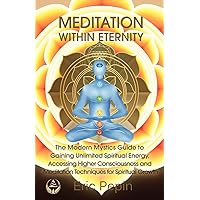 Meditation within Eternity: The Modern Mystics Guide to Gaining Unlimited Spiritual Energy, Accessing Higher Consciousness and Meditation Techniques for Spiritual Growth Meditation within Eternity: The Modern Mystics Guide to Gaining Unlimited Spiritual Energy, Accessing Higher Consciousness and Meditation Techniques for Spiritual Growth Paperback Kindle