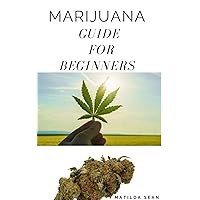 MARIJUANA GUIDE FOR BEGINNERS: complete guide on everything you need to know about marijuana;From Plant to Havesting and Medicinal usages