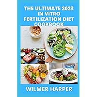 THE ULTIMATE 2023 IN VITRO FERTILIZATION DIET COOKBOOK: 100+ simple Recipes To Support IVF Treatment And Help Couples Conceive And Guide to Fertility Diet to Reduce inflammation, Improve egg quality