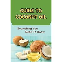 Guide To Coconut Oil: Everything You Need To Know
