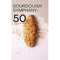 Sourdough Symphany: 50 Recipes to Rise to the Occassion