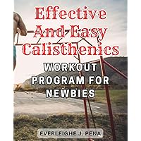 Effective and Easy Calisthenics Workout Program for Newbies: Transform Your Body with a Beginner-Friendly Calisthenics Routine for Maximum Fitness Gains