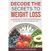 Decode The Secrets To Weight Loss: A practical guide to weight loss solutions that help you burn fat, eat smart and feed the brain. Decode The Secrets To Weight Loss: A practical guide to weight loss solutions that help you burn fat, eat smart and feed the brain. Paperback Kindle Audible Audiobook