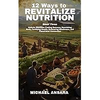 12 Ways to Revitalize Nutrition - Book 3: Holistic Nutrition: Fueling Success, Nourishing Body, Fortifying Health, Embracing Wholeness, and Plant-Soul Connection (Revitalize Nutrition Series)