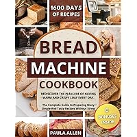 BREAD MACHINE COOKBOOK FOR BEGINNERS: Rediscover The Pleasure of Having Warm And Crispy Loaf Every Day. The Complete Guide to Preparing Many Simple And Tasty Recipes Without Stress