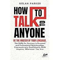 HOW TO TALK TO ANYONE: Be The Master of Your Language. The Skills for Success in Personal and Professional Relationships. Communicate Confidently With ... To Be More Charismatic and Make Real Friends)
