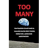 Too Many: How Population Growth Leads Us Inexorably into the GREAT FAMINE, WORLD WAR, GOING DARK, and EXTINCTION