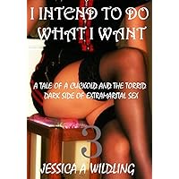 I Intend To Do What I Want 3: A tale of revenge, female domination, male subjugation and illicit extra-marital sex that a cuckold husband is forced to endure. I Intend To Do What I Want 3: A tale of revenge, female domination, male subjugation and illicit extra-marital sex that a cuckold husband is forced to endure. Kindle